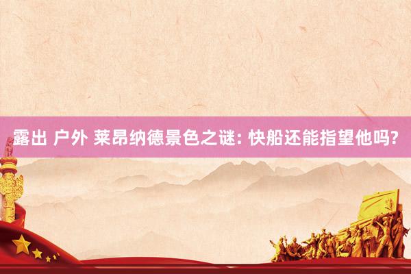 露出 户外 莱昂纳德景色之谜: 快船还能指望他吗?