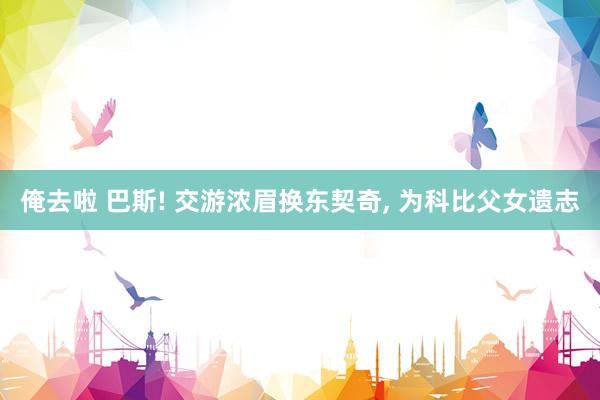 俺去啦 巴斯! 交游浓眉换东契奇， 为科比父女遗志