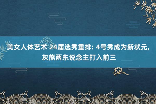 美女人体艺术 24届选秀重排: 4号秀成为新状元， 灰熊两东说念主打入前三