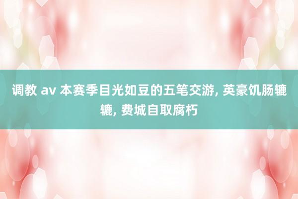 调教 av 本赛季目光如豆的五笔交游， 英豪饥肠辘辘， 费城自取腐朽