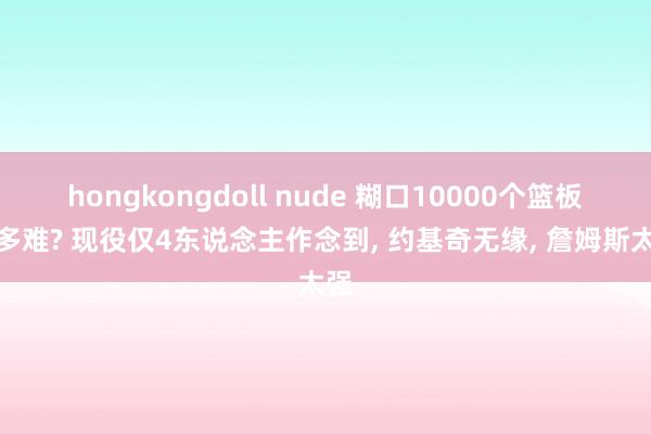 hongkongdoll nude 糊口10000个篮板有多难? 现役仅4东说念主作念到， 约基奇无缘， 詹姆斯太强