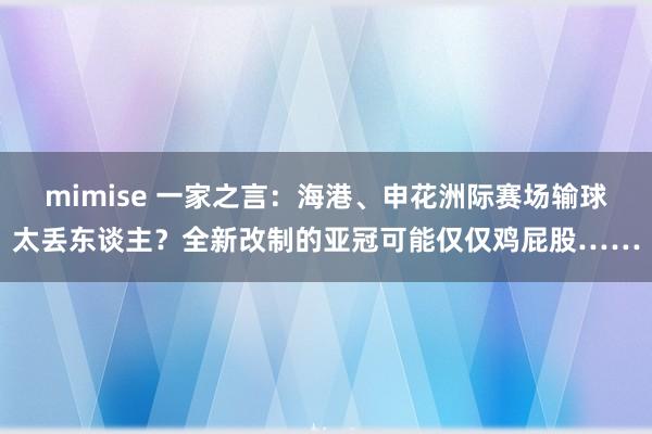 mimise 一家之言：海港、申花洲际赛场输球太丢东谈主？全新改制的亚冠可能仅仅鸡屁股……