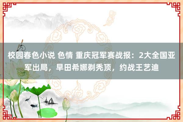 校园春色小说 色情 重庆冠军赛战报：2大全国亚军出局，早田希娜剃秃顶，约战王艺迪