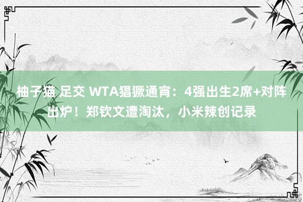 柚子猫 足交 WTA猖獗通宵：4强出生2席+对阵出炉！郑钦文遭淘汰，小米辣创记录