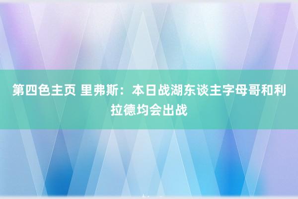 第四色主页 里弗斯：本日战湖东谈主字母哥和利拉德均会出战