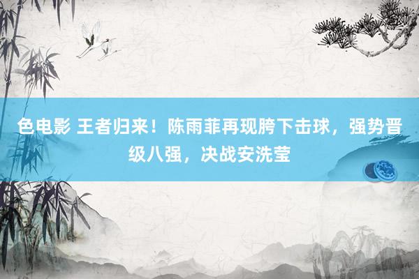 色电影 王者归来！陈雨菲再现胯下击球，强势晋级八强，决战安洗莹