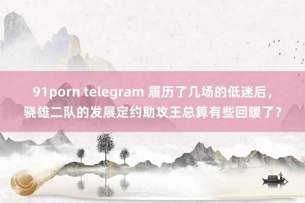 91porn telegram 履历了几场的低迷后，骁雄二队的发展定约助攻王总算有些回暖了？