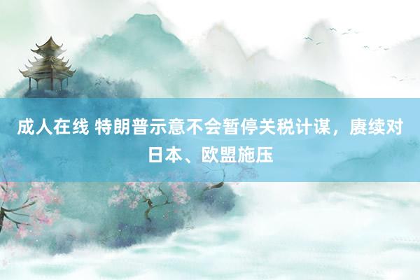 成人在线 特朗普示意不会暂停关税计谋，赓续对日本、欧盟施压