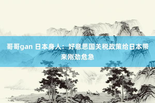 哥哥gan 日本身人：好意思国关税政策给日本带来刚劲危急