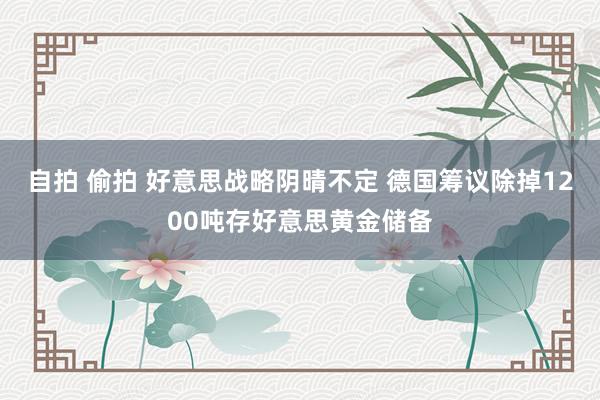 自拍 偷拍 好意思战略阴晴不定 德国筹议除掉1200吨存好意思黄金储备
