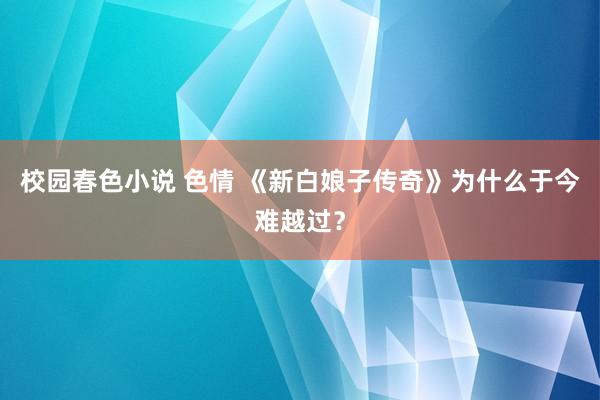 校园春色小说 色情 《新白娘子传奇》为什么于今难越过？