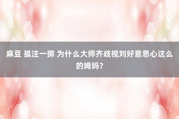 麻豆 孤注一掷 为什么大师齐歧视刘好意思心这么的姆妈？