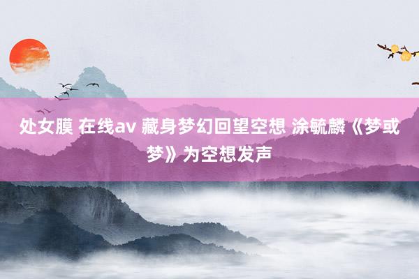 处女膜 在线av 藏身梦幻回望空想 涂毓麟《梦或梦》为空想发声