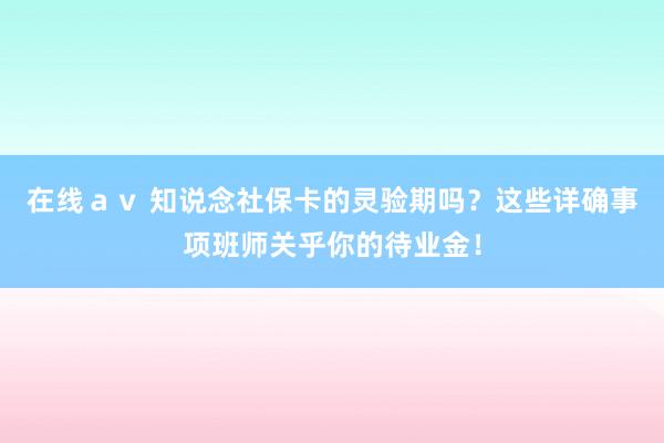 在线ａｖ 知说念社保卡的灵验期吗？这些详确事项班师关乎你的待业金！