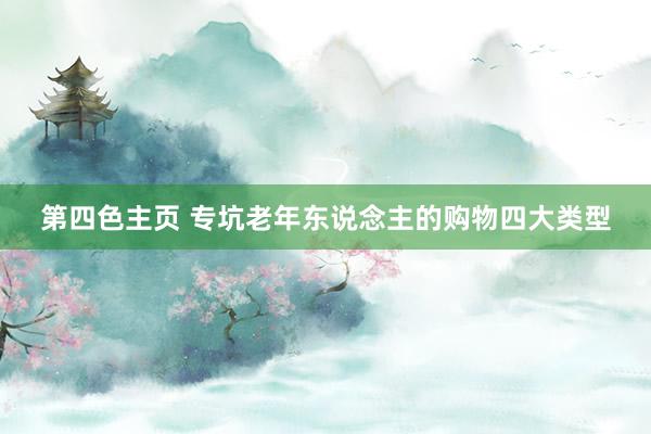 第四色主页 专坑老年东说念主的购物四大类型
