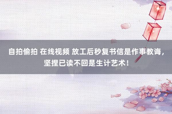 自拍偷拍 在线视频 放工后秒复书信是作事教诲，坚捏已读不回是生计艺术！
