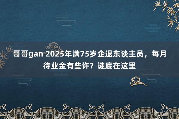 哥哥gan 2025年满75岁企退东谈主员，每月待业金有些许？谜底在这里