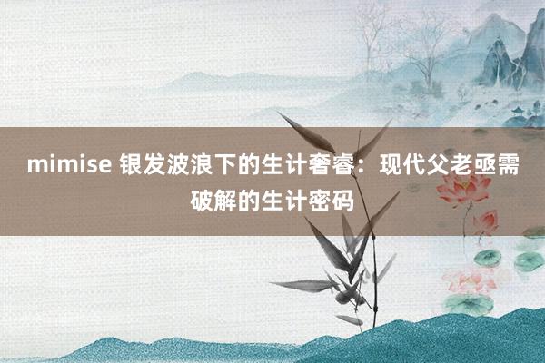 mimise 银发波浪下的生计奢睿：现代父老亟需破解的生计密码