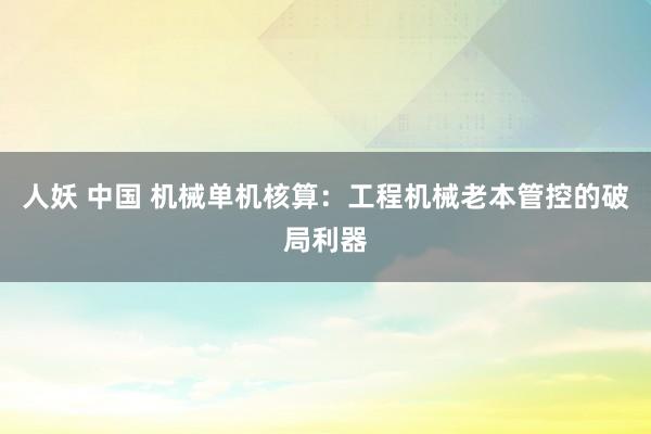 人妖 中国 机械单机核算：工程机械老本管控的破局利器