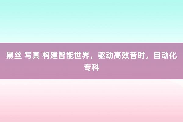 黑丝 写真 构建智能世界，驱动高效昔时，自动化专科