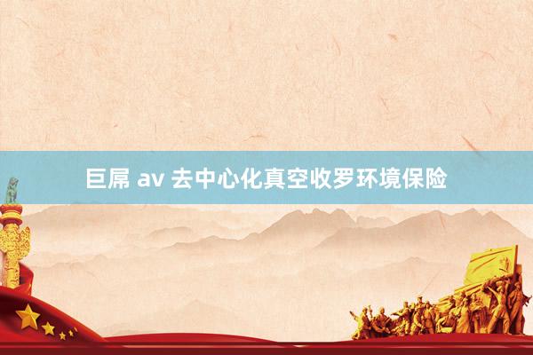巨屌 av 去中心化真空收罗环境保险