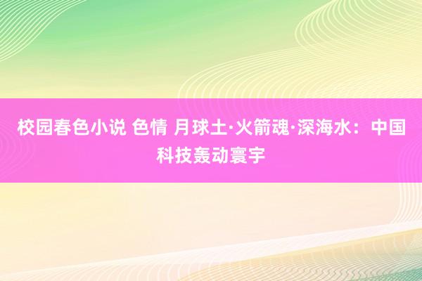 校园春色小说 色情 月球土·火箭魂·深海水：中国科技轰动寰宇
