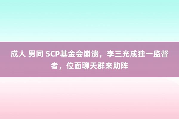 成人 男同 SCP基金会崩溃，李三光成独一监督者，位面聊天群来助阵
