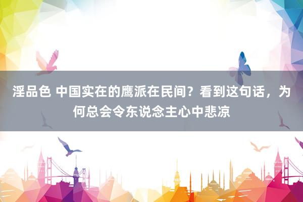淫品色 中国实在的鹰派在民间？看到这句话，为何总会令东说念主心中悲凉