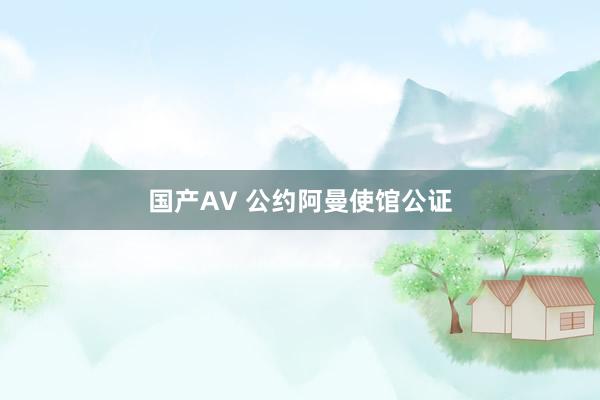 国产AV 公约阿曼使馆公证