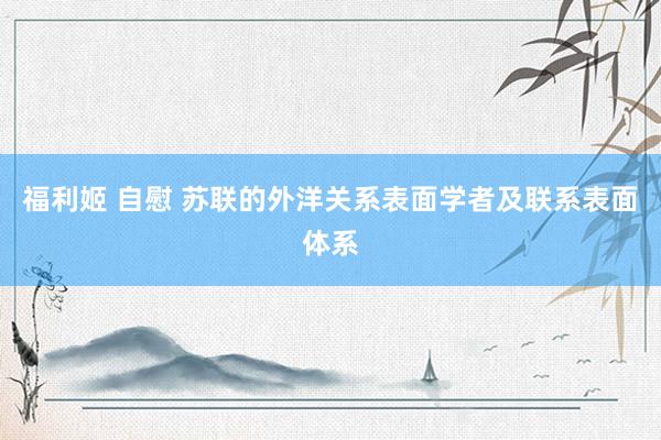 福利姬 自慰 苏联的外洋关系表面学者及联系表面体系
