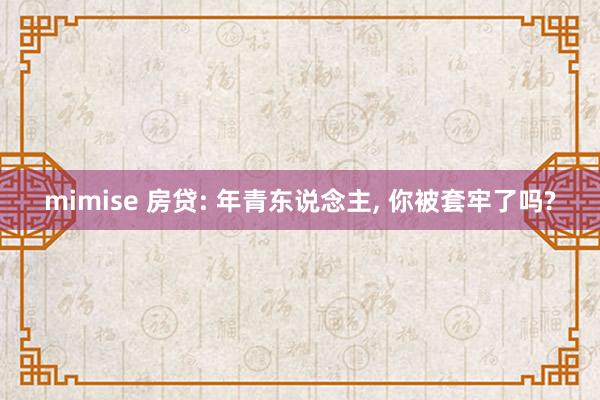 mimise 房贷: 年青东说念主， 你被套牢了吗?