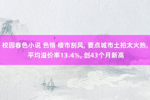 校园春色小说 色情 楼市刮风， 要点城市土拍太火热， 平均溢价率13.4%， 创43个月新高