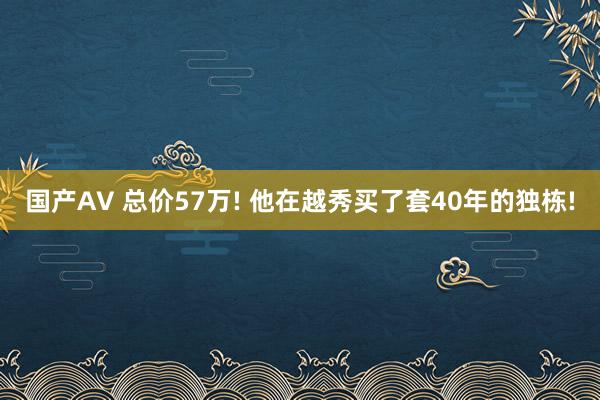 国产AV 总价57万! 他在越秀买了套40年的独栋!