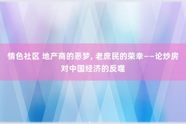 情色社区 地产商的恶梦， 老庶民的荣幸——论炒房对中国经济的反噬