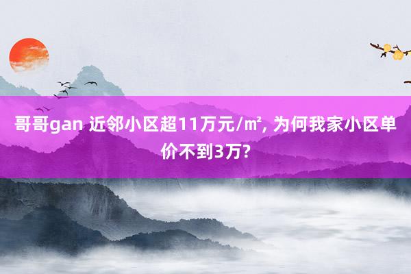 哥哥gan 近邻小区超11万元/㎡， 为何我家小区单价不到3万?