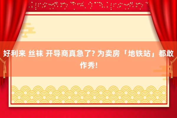 好利来 丝袜 开导商真急了? 为卖房「地铁站」都敢作秀!