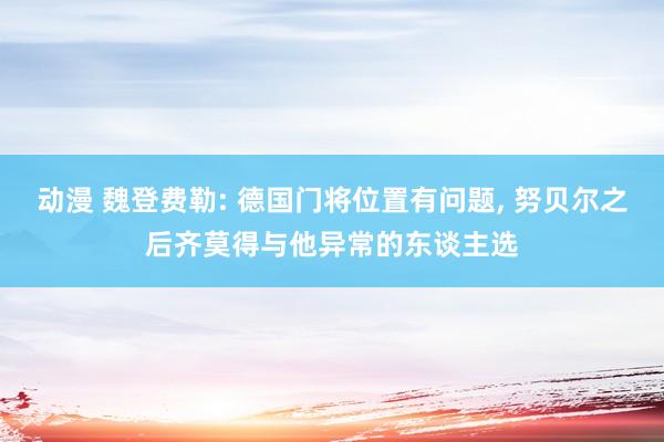 动漫 魏登费勒: 德国门将位置有问题， 努贝尔之后齐莫得与他异常的东谈主选