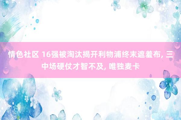 情色社区 16强被淘汰揭开利物浦终末遮羞布， 三中场硬仗才智不及， 唯独麦卡
