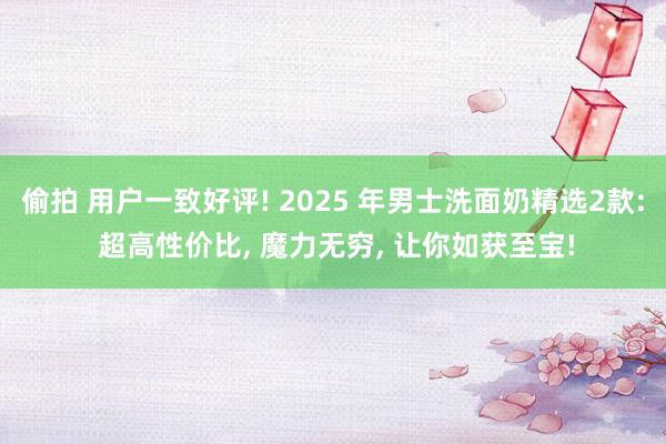 偷拍 用户一致好评! 2025 年男士洗面奶精选2款: 超高性价比， 魔力无穷， 让你如获至宝!