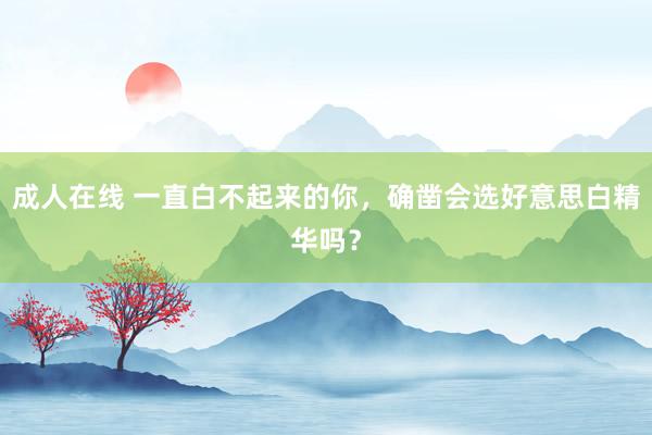 成人在线 一直白不起来的你,确凿会选好意思白精华吗?