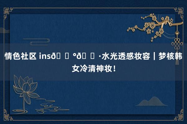 情色社区 ins🇰🇷水光透感妆容|梦核韩女冷清神妆!
