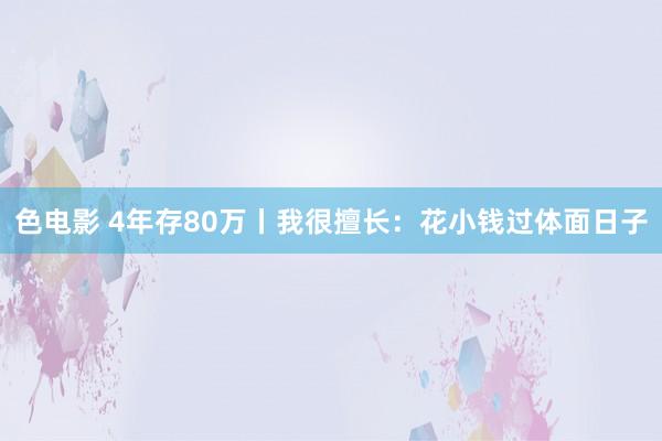 色电影 4年存80万丨我很擅长:花小钱过体面日子