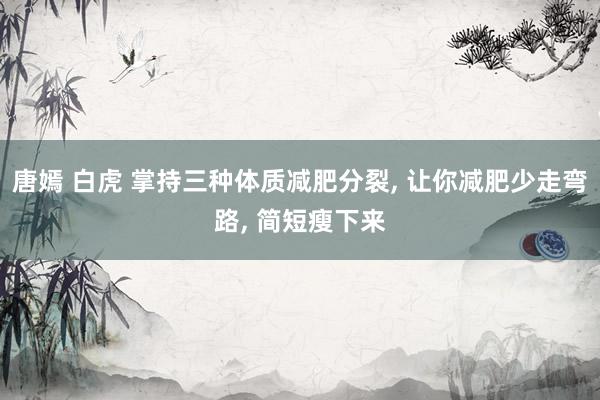 唐嫣 白虎 掌持三种体质减肥分裂， 让你减肥少走弯路， 简短瘦下来