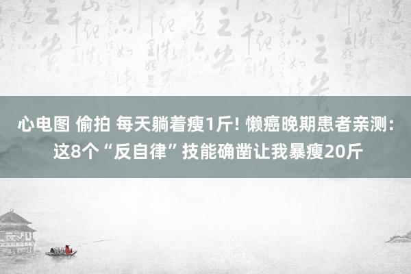 心电图 偷拍 每天躺着瘦1斤! 懒癌晚期患者亲测: 这8个“反自律”技能确凿让我暴瘦20斤