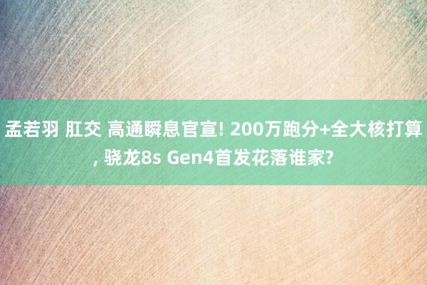 孟若羽 肛交 高通瞬息官宣! 200万跑分+全大核打算， 骁龙8s Gen4首发花落谁家?