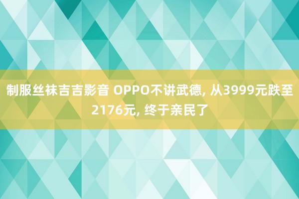 制服丝袜吉吉影音 OPPO不讲武德， 从3999元跌至2176元， 终于亲民了