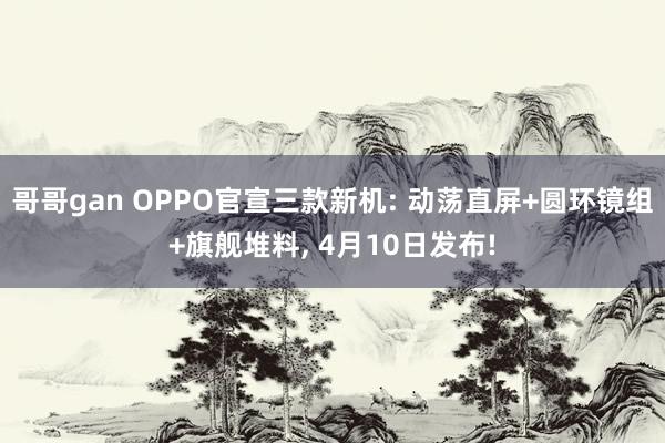 哥哥gan OPPO官宣三款新机: 动荡直屏+圆环镜组+旗舰堆料， 4月10日发布!