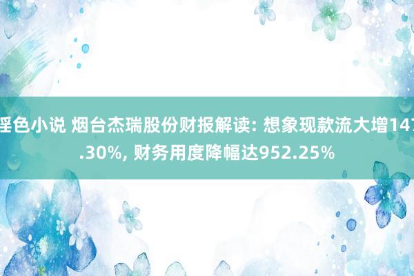 淫色小说 烟台杰瑞股份财报解读: 想象现款流大增147.30%， 财务用度降幅达952.25%