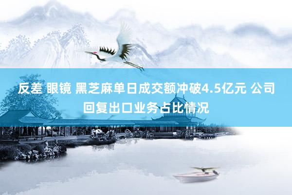 反差 眼镜 黑芝麻单日成交额冲破4.5亿元 公司回复出口业务占比情况