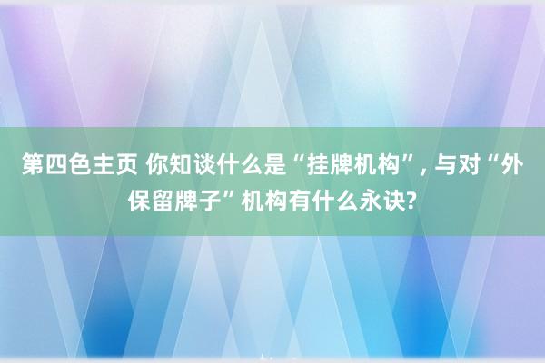 第四色主页 你知谈什么是“挂牌机构”， 与对“外保留牌子”机构有什么永诀?